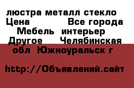 люстра металл стекло › Цена ­ 1 000 - Все города Мебель, интерьер » Другое   . Челябинская обл.,Южноуральск г.